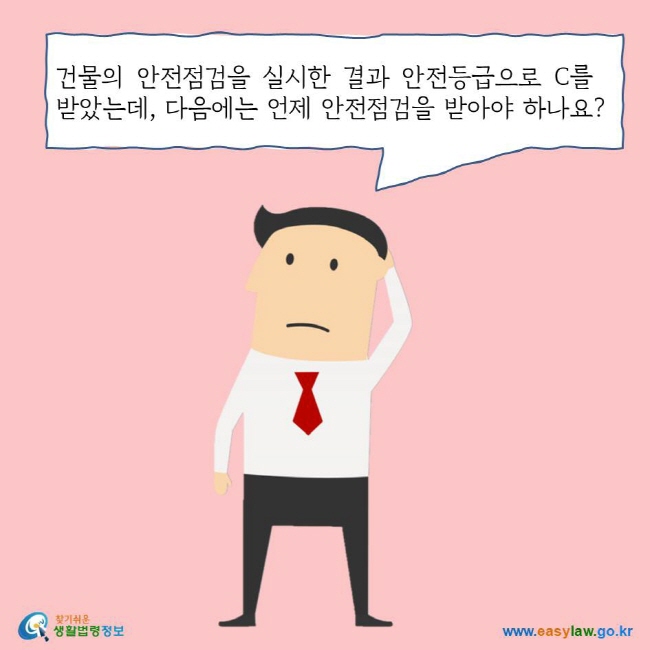 건물의 안전점검을 실시한 결과 안전등급으로 C를 받았는데, 다음에는 언제 안전점검을 받아야 하나요? 찾기쉬운 생활법령정보 로고 www.easylaw.go.kr