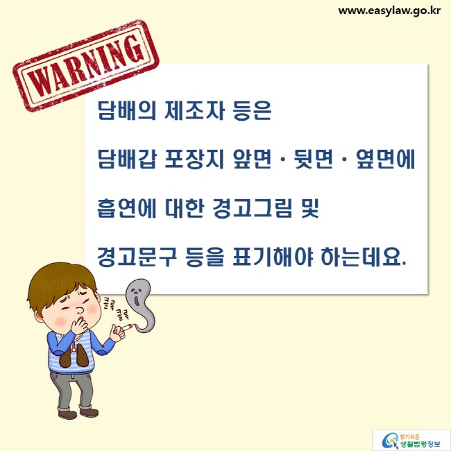 WARNING 
담배의 제조자 등은
담뱃갑 포장지 앞면·뒷면·옆면에 
흡연에 대한 경고그림 및
경고문구 등을 표기해야 하는데요.