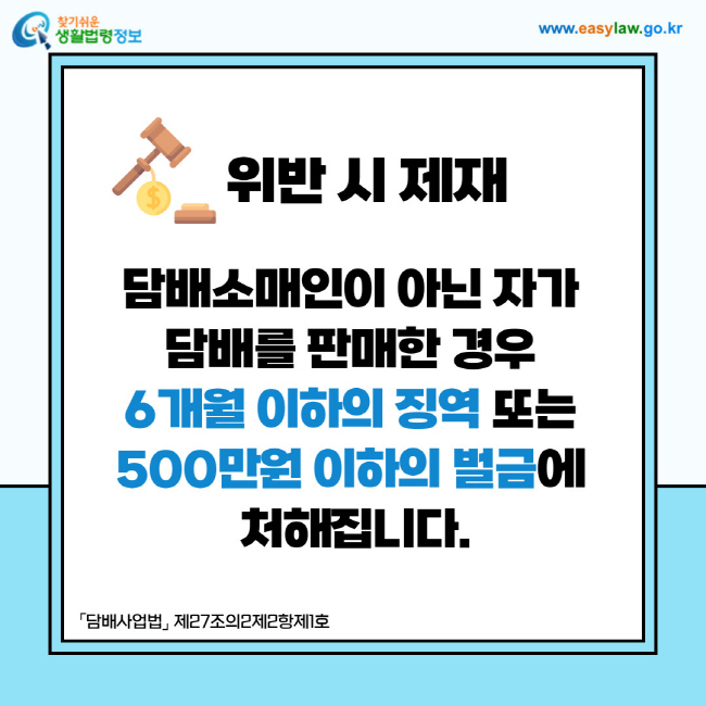 위반 시 제재: 담배소매인이 아닌 자가 담배를 판매한 경우 6개월 이하의 징역 또는 500만원 이하의 벌금에 처해집니다. 「담배사업법」 제27조의2제2항제1호