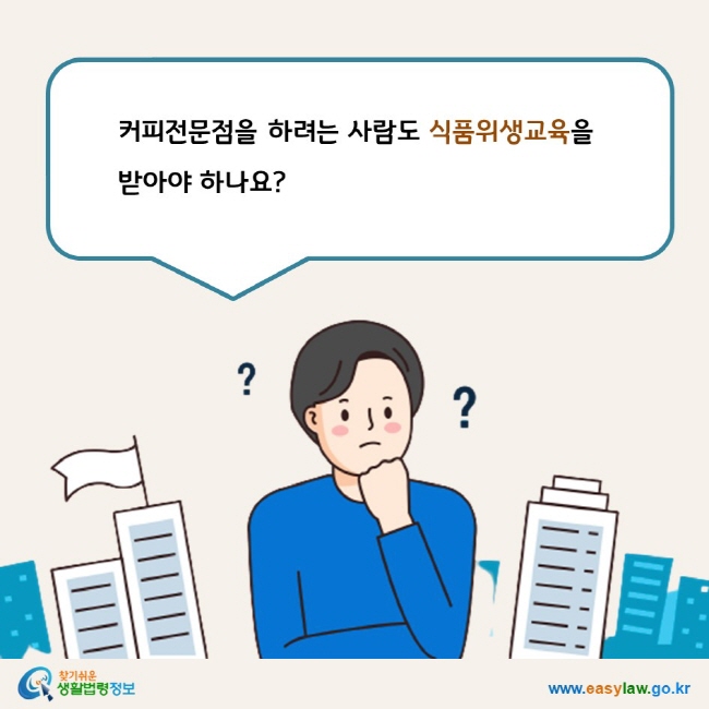 www.easylaw.go.kr 커피전문점을 하려는 사람도 식품위생교육을  받아야 하나요?