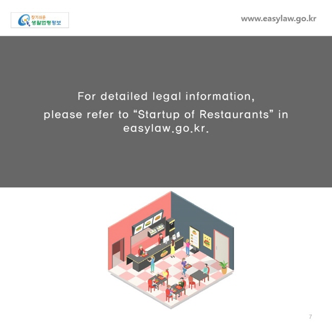 For detailed legal information, 
please refer to “Startup of Restaurants” in easylaw.go.kr.
