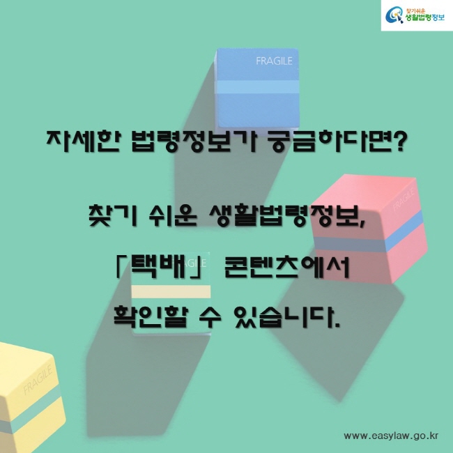 자세한 법령정보가 궁금하다면?
찾기 쉬운 생활법령정보,
「택배」 콘텐츠에서 확인할 수 있습니다.
찾기쉬운생활법령정보
www.easylaw.go.kr
