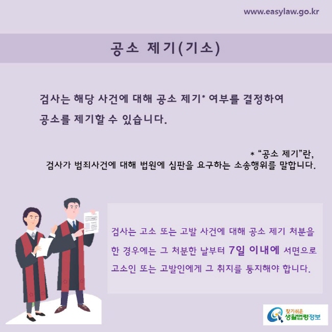 공소 제기(기소)검사는 해당 사건에 대해 공소 제기* 여부를 결정하여 공소를 제기할 수 있습니다.* “공소 제기”란,   검사가 범죄사건에 대해 법원에 심판을 요구하는 소송행위를 말합니다.검사는 고소 또는 고발 사건에 대해 공소 제기 처분을 한 경우에는 그 처분한 날부터 7일 이내에 서면으로 고소인 또는 고발인에게 그 취지를 통지해야 합니다.