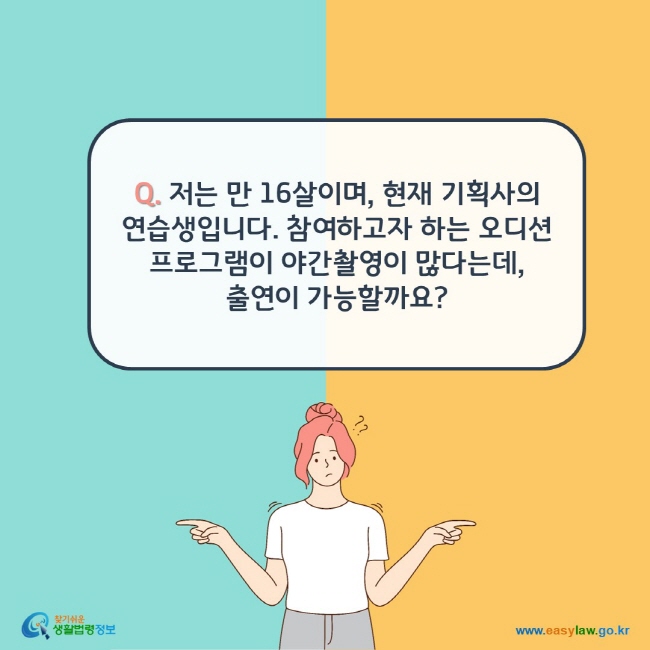 Q. 저는 만 16살이며, 현재 기획사의 연습생입니다. 참여하고자 하는 오디션 프로그램이 야간촬영이 많다는데,  출연이 가능할까요?