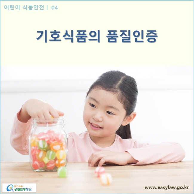 어린이 식품안전 | 04 기호식품의 품질인증
www.easylaw.go.kr 찾기 쉬운 생활법령정보 로고