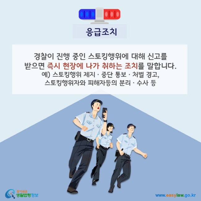 응급조치 경찰이 진행 중인 스토킹행위에 대해 신고를 받으면 즉시 현장에 나가 취하는 조치를 말합니다. 예) 스토킹행위 제지ㆍ중단 통보ㆍ처벌 경고, 스토킹행위자와 피해자등의 분리ㆍ수사 등 찾기쉬운 생활법령정보(www.easylaw.go.kr)