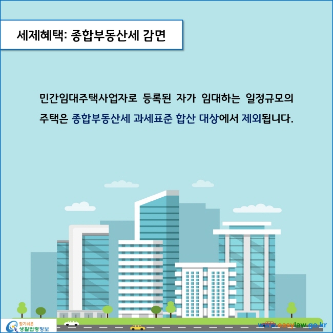 www.easylaw.go.kr 세제혜택: 종합부동산세 감면민간임대주택사업자로 등록된 자가 임대하는 일정규모의 주택은 종합부동산세 과세표준 합산 대상에서 제외됩니다. 