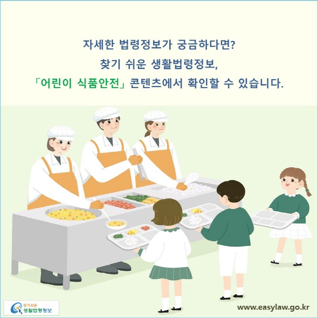 자세한 법령정보가 궁금하다면? 찾기 쉬운 생활법령정보, 「어린이 식품안전」 콘텐츠에서 확인할 수 있습니다.