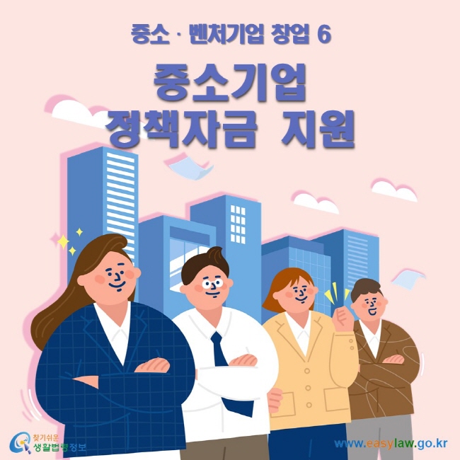 중소•벤처기업 창업 6 중소기업 정책자금 지원 ww.easylaw.go.kr 찾기 쉬운 생활법령정보 로고