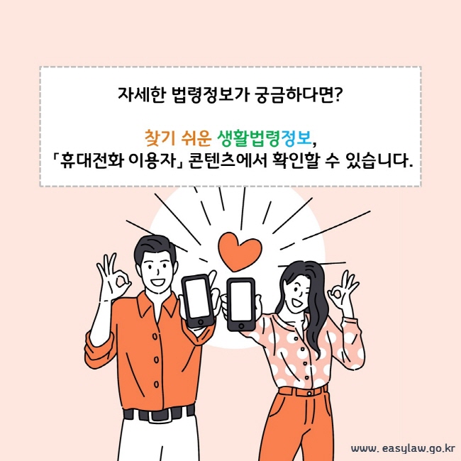 자세한 법령정보가 궁금하다면? 찾기 쉬운 생활법령정보, 「휴대전화 이용자」 콘텐츠에서 확인할 수 있습니다.