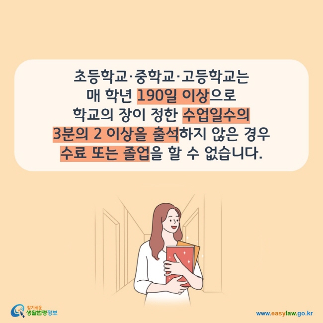 초등학교·중학교·고등학교는  매 학년 190일 이상으로  학교의 장이 정한 수업일수의  3분의 2 이상을 출석하지 않은 경우  수료 또는 졸업을 할 수 없습니다.