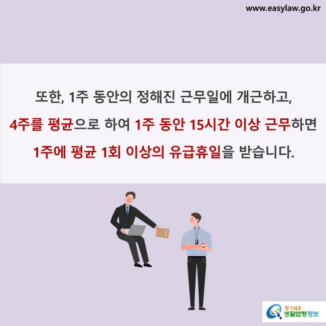 또한, 1주 동안의 정해진 근무일에 개근하고, 4주를 평균으로 하여 1주 동안 15시간 이상 근무하면 1주에 평균 1회 이상의 유급휴일을 받습니다.
