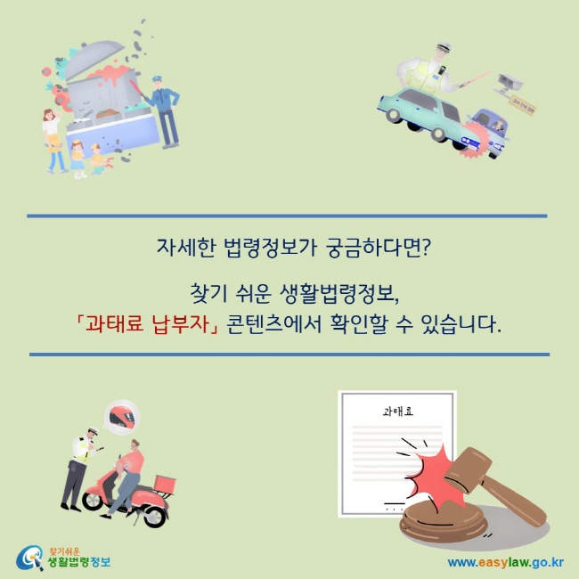 자세한 법령정보가 궁금하다면?
찾기 쉬운 생활법령정보,
「과태료 납부자」 콘텐츠에서 확인할 수 있습니다.
찾기쉬운 생활법령정보 로고 
www.easylaw.go.kr