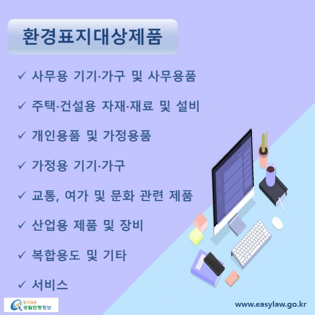 환경표지대상제품 √ 사무용 기기·가구 및 사무용품 √ 주택·건설용 자재·재료 및 설비 √ 개인용품 및 가정용품 √ 가정용 기기·가구 √ 교통, 여가 및 문화 관련 제품 √ 산업용 제품 및 장비 √ 복합용도 및 기타 √ 서비스