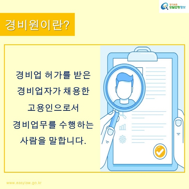 찾기쉬운생활법령정보 로고
www.easylaw.go.kr
경비원이란?
경비업 허가를 받은 경비업자가 채용한 고용인으로서 경비업무를 수행하는 사람을 말합니다.
