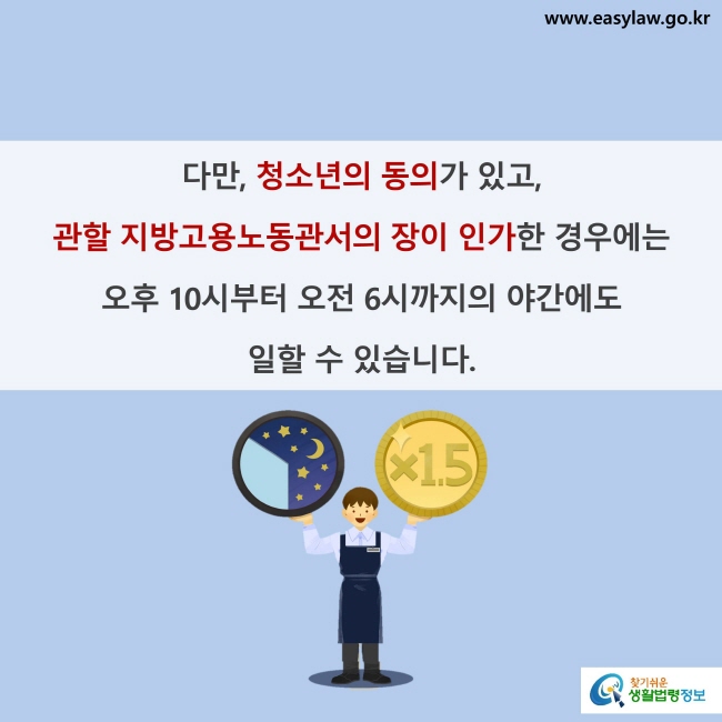 다만, 청소년의 동의가 있고, 관할 지방고용노동관서의 장이 인가한 경우에는 오후 10시부터 오전 6시까지의 야간에도 일할 수 있습니다.