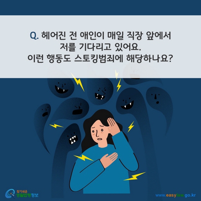 Q. 헤어진 전 애인이 매일 직장 앞에서 저를 기다리고 있어요. 이런 행동도 스토킹범죄에 해당하나요? 찾기쉬운 생활법령정보(www.easylaw.go.kr)