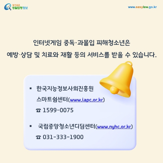 인터넷게임 중독·과몰입 피해청소년은  예방∙상담 및 치료와 재활 등의 서비스를 받을 수 있습니다. 1. 한국지능정보사회진흥원 스마트쉼센터(www.iapc.or.kr) ☎ 1599-0075  2. 국립중앙청소년디딤센터(www.nyhc.or.kr) ☎ 031-333-1900