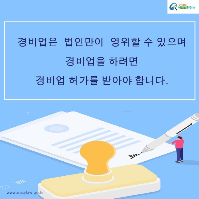 찾기쉬운생활법령정보 로고
www.easylaw.go.kr
경비업은  법인만이  영위할 수 있으며
경비업을 하려면 
경비업 허가를 받아야 합니다.
