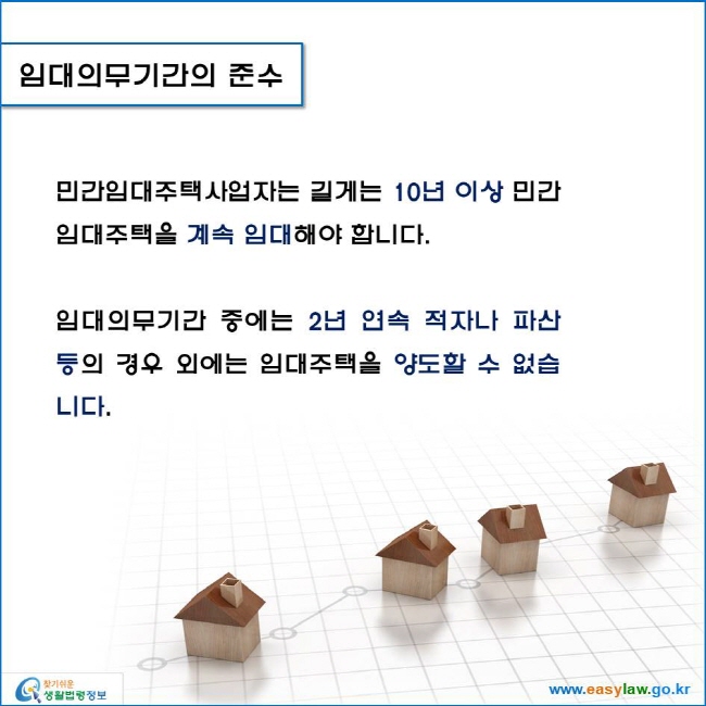 www.easylaw.go.kr 임대의무기간의 준수민간임대주택사업자는 10년 이상 민간임대주택을 계속 임대해야 합니다. 임대의무기간 중에는 2년 연속 적자나 파산 등의 경우 외에는 임대주택을 양도할 수 없습니다. 