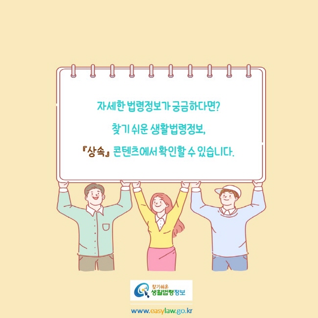 자세한 법령정보가 궁금하다면?
찾기 쉬운 생활법령정보, 
『상속』  콘텐츠에서 확인할 수 있습니다.
찾기쉬운생활법령정보
www.easylaw.go.kr