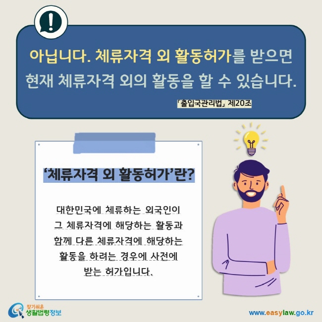 아닙니다. 체류자격 외 활동허가를 받으면  현재 체류자격 외의 활동을 할 수 있습니다. 「출입국관리법」 제20조 ‘체류자격 외 활동허가’란? 대한민국에 체류하는 외국인이  그 체류자격에 해당하는 활동과 함께 다른 체류자격에 해당하는 활동을 하려는 경우에 사전에 받는 허가입니다. 