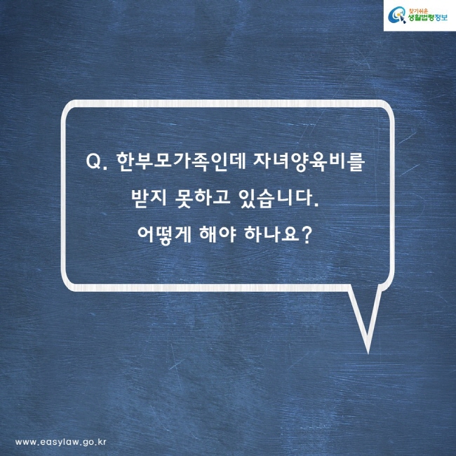 Q. 한부모가족인데 자녀양육비를 
받지 못하고 있습니다.
어떻게 해야 하나요?
