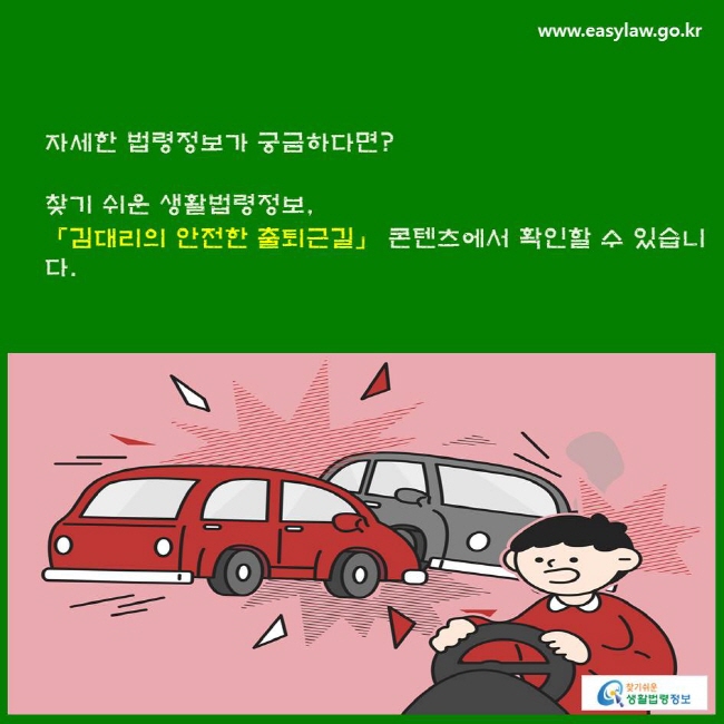 자세한 법령정보가 궁금하다면? 찾기 쉬운 생활법령정보, 「김대리의 안전한 출퇴근길」 콘텐츠에서 확인할 수 있습니다.