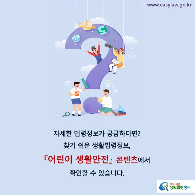 자세한 법령정보가 궁금하다면?
찾기 쉬운 생활법령정보, 
『어린이 생활안전』 콘텐츠에서 
확인할 수 있습니다.
