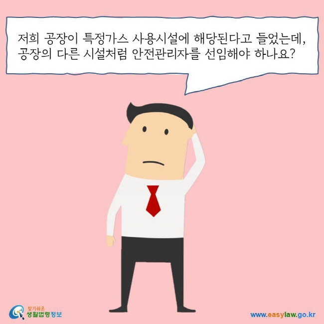 저희 공장이 특정가스 사용시설에 해당된다고 들었는데, 공장의 다른 시설처럼 안전관리자를 선임해야 하나요? 찾기쉬운 생활법령정보 로고 www.easylaw.go.kr