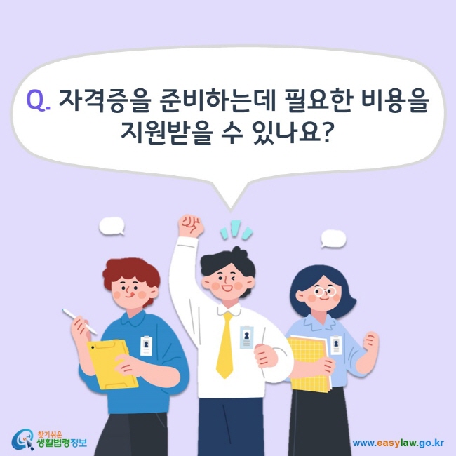 Q. 자격증을 준비하는데 필요한 비용을 지원받을 수 있나요? 찾기쉬운 생활법령정보(www.easylaw.go.kr)