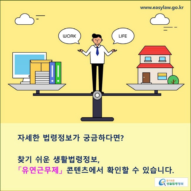 자세한 법령정보가 궁금하다면?

찾기 쉬운 생활법령정보,
「유연근무제」 콘텐츠에서 확인할 수 있습니다. 
