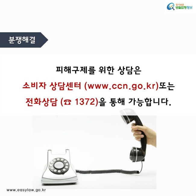 분쟁해결 
피해구제를 위한 상담은 
소비자 상담센터 (www.ccn.go.kr)또는 
전화상담 (☎ 1372)을 통해 가능합니다.
