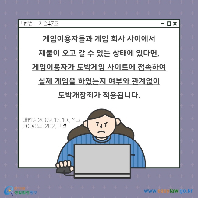 게임이용자들과 게임 회사 사이에서 재물이 오고 갈 수 있는 상태에 있다면, 게임이용자가 도박게임 사이트에 접속하여 실제 게임을 하였는지 여부와 관계없이 도박개장죄가 적용됩니다. 「형법」 제247조. 대법원 2009. 12. 10., 선고, 2008도5282, 판결.