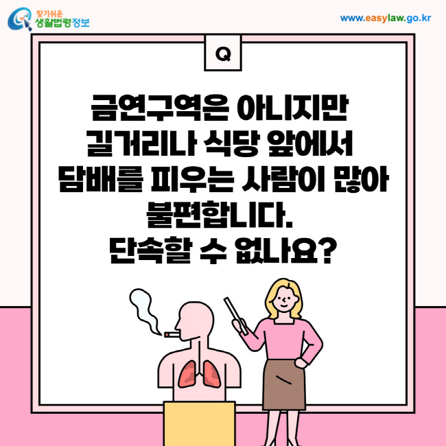 질문: 금연구역은 아니지만 길거리나 식당 앞에서 담배를 피우는 사람이 많아 불편합니다. 단속할 수 없나요?