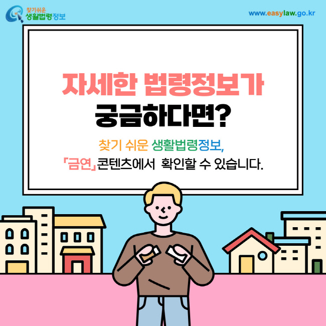 자세한 법령정보가 궁금하다면? 찾기 쉬운 생활법령정보, 『금연』콘텐츠에서  확인할 수 있습니다.www.easylaw.go.kr