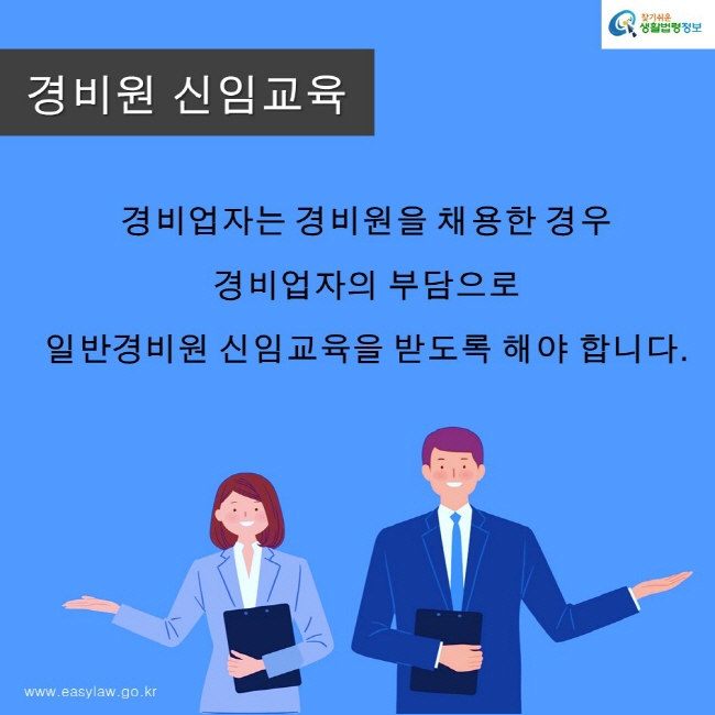 찾기쉬운생활법령정보 로고
www.easylaw.go.kr
경비원 신임교육
경비업자는 경비원을 채용한 경우 
경비업자의 부담으로 
일반경비원 신임교육을 받도록 해야 합니다.
