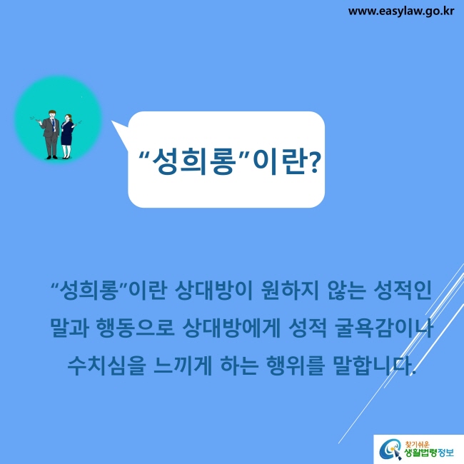 “성희롱”이란? “성희롱”이란 상대방이 원하지 않는 성적인 말과 행동으로 상대방에게 성적 굴욕감이나 수치심을 느끼게 하는 행위를 말합니다.