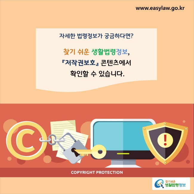 www.easylaw.go.kr 자세한 법령정보가 궁금하다면?찾기 쉬운 생활법령정보, 『저작권보호』  콘텐츠에서 확인할 수 있습니다.