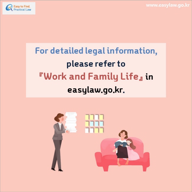 For detailed legal information, please refer to 『Work and Family Life』in easylaw.go.kr.  