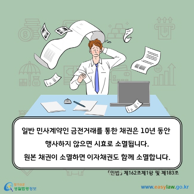 일반 민사계약인 금전거래를 통한 채권은 10년 동안 행사하지 않으면 시효로 소멸됩니다. 원본 채권이 소멸하면 이자채권도 함께 소멸합니다. 「민법」 제162조제1항 및 제183조