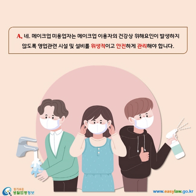 네. 메이크업 미용업자는 메이크업 이용자의 건강상 위해요인이 발생하지  않도록 영업관련 시설 및 설비를 위생적이고 안전하게 관리해야 합니다.