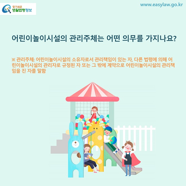 어린이놀이시설의 관리주체는 어떤 의무를 가지나요?
※ 관리주체: 어린이놀이시설의 소유자로서 관리책임이 있는 자, 다른 법령에 의해 어린이놀이시설의 관리자로 규정된 자 또는 그 밖에 계약으로 어린이놀이시설의 관리책임을 진 자를 말함
