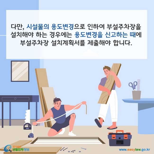 다만, 시설물의 용도변경으로 인하여 부설주차장을 설치해야 하는 경우에는 용도변경을 신고하는 때에 부설주차장 설치계획서를 제출해야 합니다. 찾기쉬운 생활법령정보(www.easylaw.go.kr)