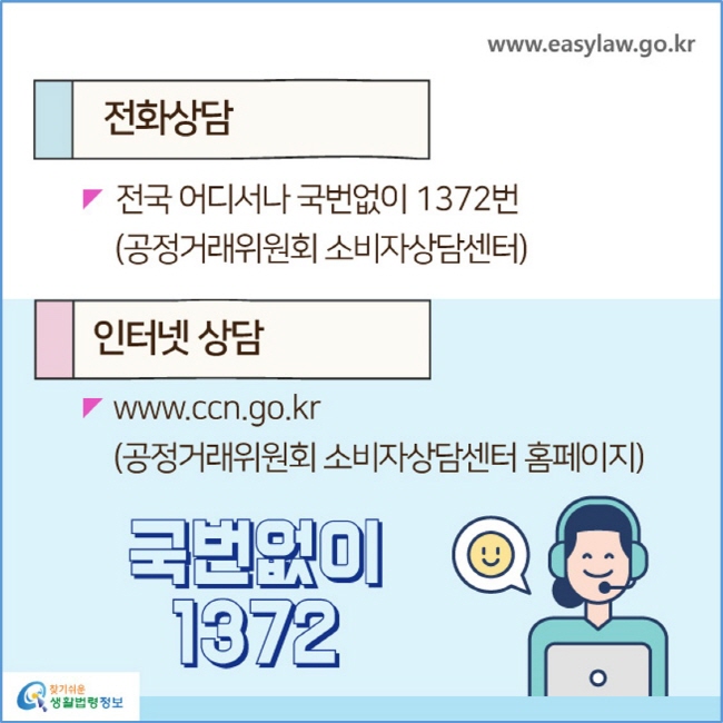 전화상담 전국 어디서나 국번없이 1372번(공정거래위원회 소비자상담센터)
인터넷상담 www.ccn.go.kr(공정거래위원회 소비자상담센터 홈페이지)
국번없이 1372