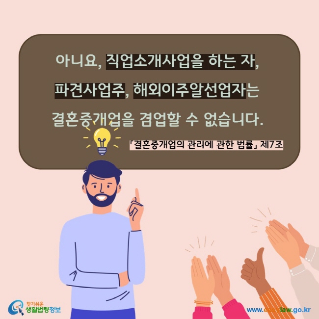 아니요, 직업소개사업을 하는 자,  파견사업주, 해외이주알선업자는  결혼중개업을 겸업할 수 없습니다. 