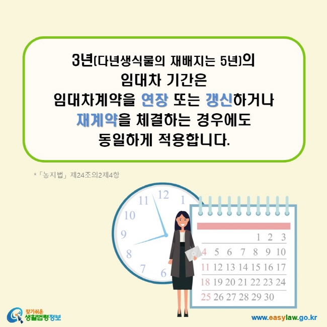 3년(다년생식물의 재배지는 5년)의 임대차 기간은 임대차계약을 연장 또는 갱신하거나 재계약을 체결하는 경우에도 동일하게 적용합니다. (「농지법」 제24조의2제4항)