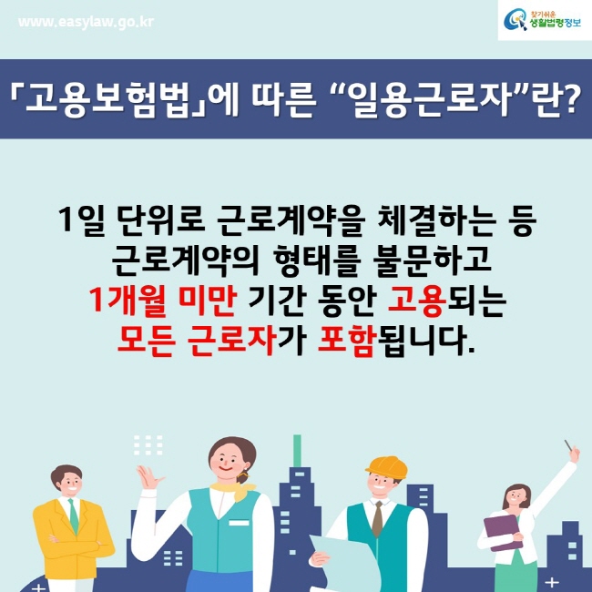 www.easylaw.go.kr찾기쉬운생활법령정보「고용보험법」에 따른 “일용근로자”란?1일 단위로 근로계약을 체결하는 등 근로계약의 형태를 불문하고 1개월 미만 기간 동안 고용되는 모든 근로자가 포함됩니다.