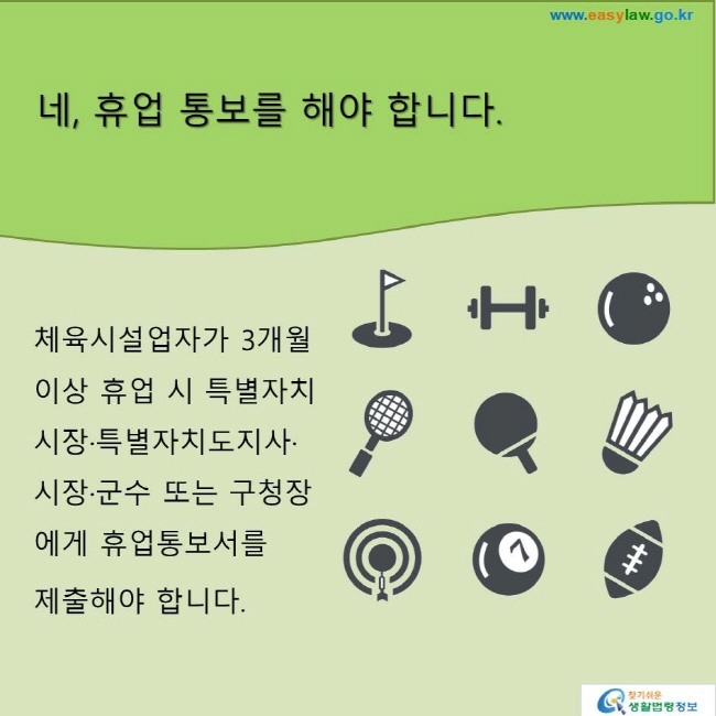 네, 휴업 통보를 해야 합니다.
체육시설업자가 3개월 이상 휴업 시 특별자치시장·특별자치도지사·시장·군수 또는 구청장에게 휴업통보서를 
제출해야 합니다.