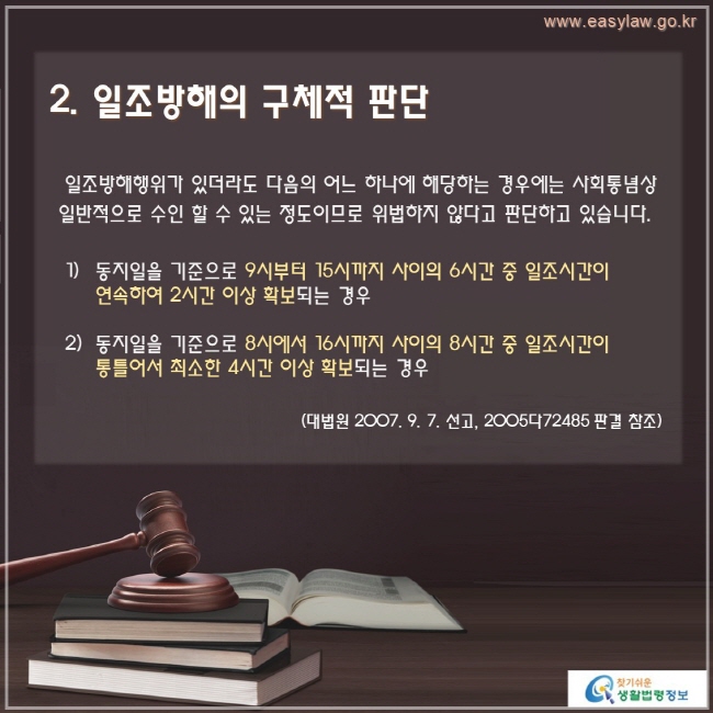 일조방해행위가 있더라도 다음의 어느 하나에 해당하는 경우에는 사회통념상 일반적으로 수인 할 수 있는 정도이므로 위법하지 않다고 판단하고 있습니다.

동지일을 기준으로 9시부터 15시까지 사이의 6시간 중 일조시간이 연속하여 2시간 이상 확보되는 경우

동지일을 기준으로 8시에서 16시까지 사이의 8시간 중 일조시간이 통틀어서 최소한 4시간 이상 확보되는 경우